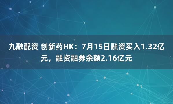 九融配资 创新药HK：7月15日融资买入1.32亿元，融资融券余额2.16亿元
