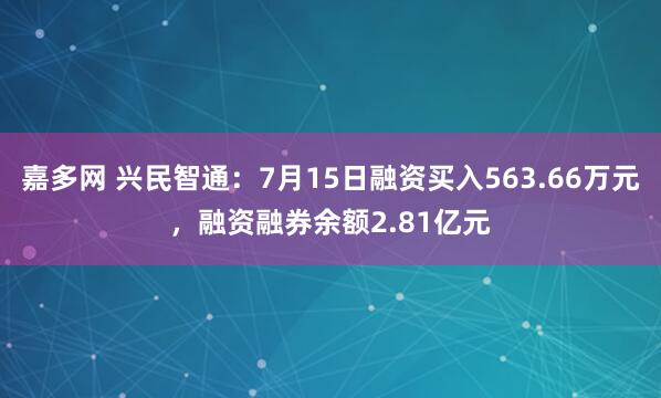 嘉多网 兴民智通：7月15日融资买入563.66万元，融资融券余额2.81亿元