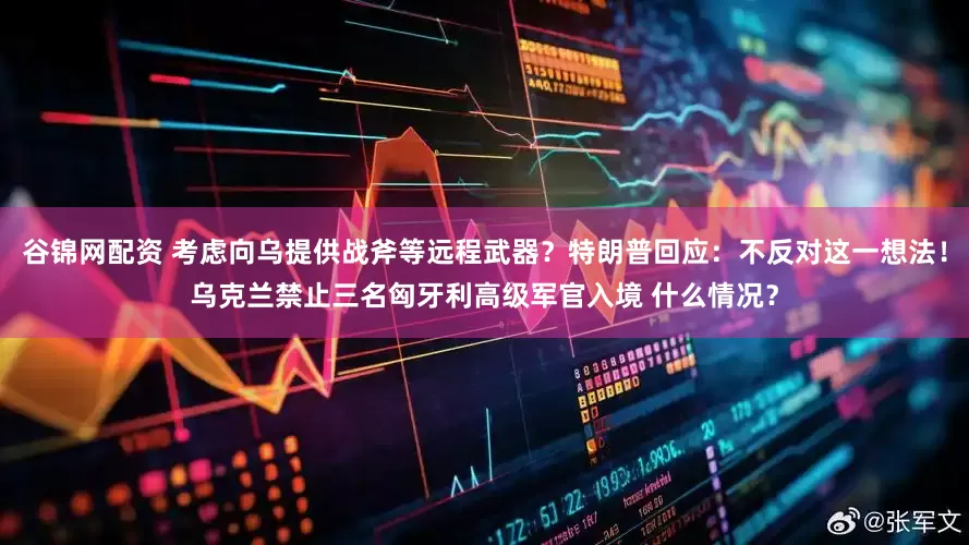 谷锦网配资 考虑向乌提供战斧等远程武器？特朗普回应：不反对这一想法！乌克兰禁止三名匈牙利高级军官入境 什么情况？