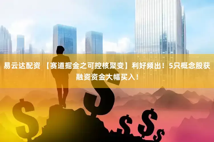 易云达配资 【赛道掘金之可控核聚变】利好频出！5只概念股获融资资金大幅买入！