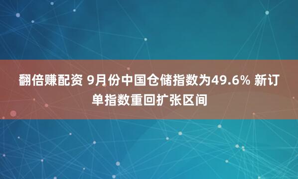 翻倍赚配资 9月份中国仓储指数为49.6% 新订单指数重回扩张区间